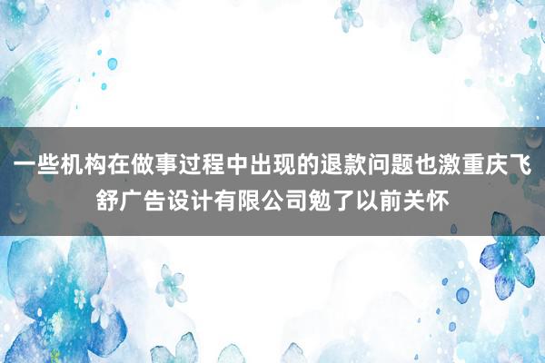 一些机构在做事过程中出现的退款问题也激重庆飞舒广告设计有限公司勉了以前关怀